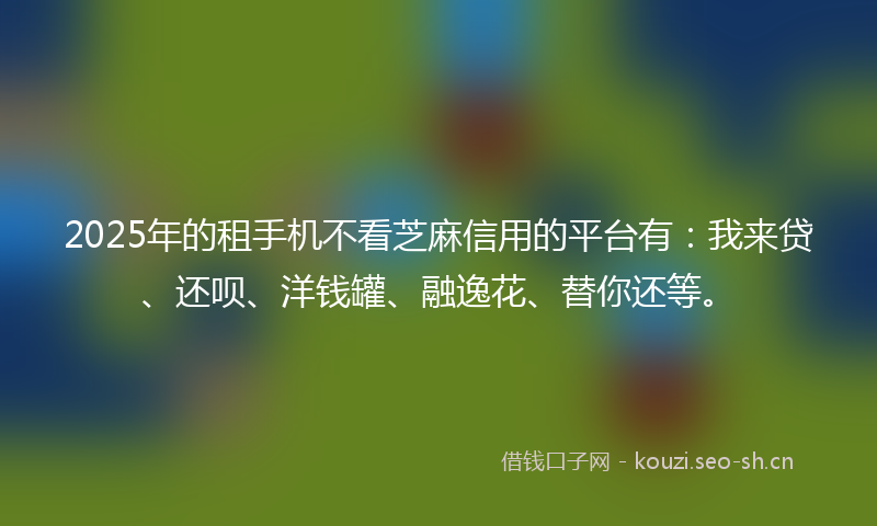 2025年的租手机不看芝麻信用的平台有：我来贷、还呗、洋钱罐、融逸花、替你还等。