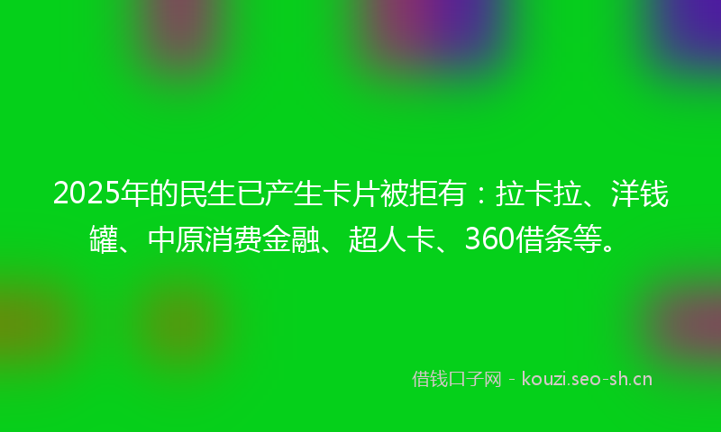 2025年的民生已产生卡片被拒有：拉卡拉、洋钱罐、中原消费金融、超人卡、360借条等。