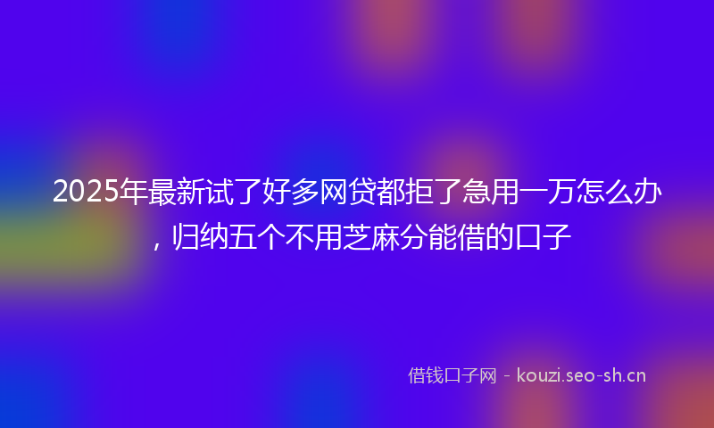 2025年最新试了好多网贷都拒了急用一万怎么办，归纳五个不用芝麻分能借的口子