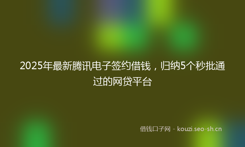 2025年最新腾讯电子签约借钱，归纳5个秒批通过的网贷平台