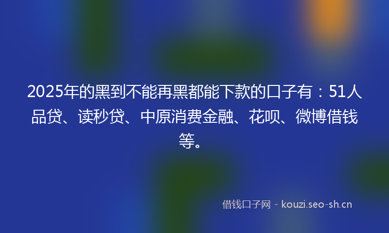 2025年的黑到不能再黑都能下款的口子有：51人品贷、读秒贷、中原消费金融、花呗、微博借钱等。