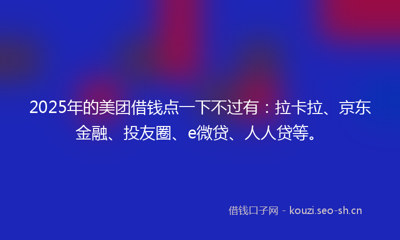 2025年的美团借钱点一下不过有：拉卡拉、京东金融、投友圈、e微贷、人人贷等。