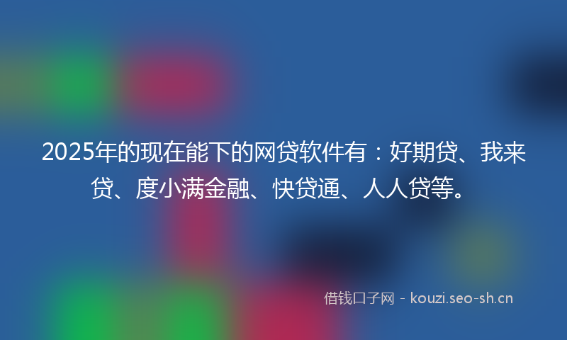 2025年的现在能下的网贷软件有：好期贷、我来贷、度小满金融、快贷通、人人贷等。