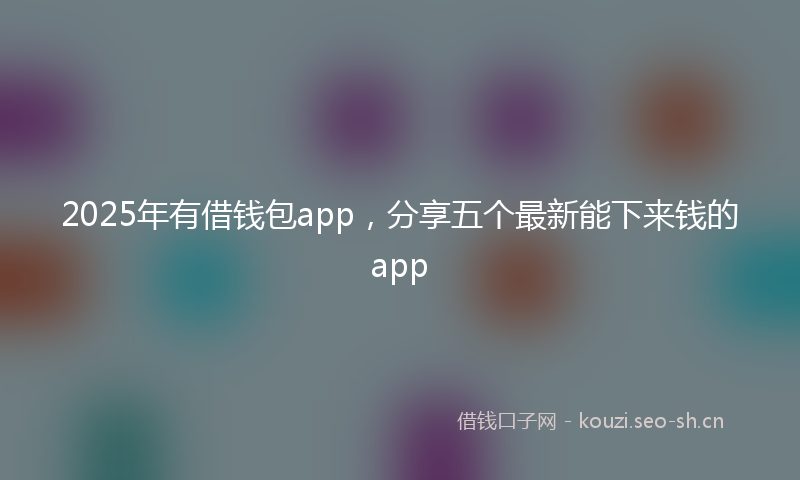 2025年有借钱包app，分享五个最新能下来钱的app
