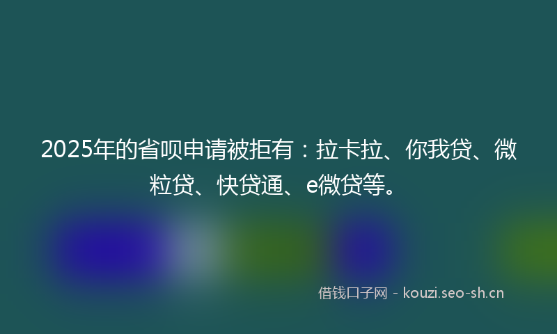 2025年的省呗申请被拒有：拉卡拉、你我贷、微粒贷、快贷通、e微贷等。