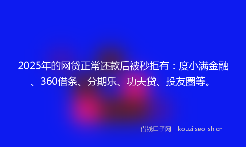 2025年的网贷正常还款后被秒拒有：度小满金融、360借条、分期乐、功夫贷、投友圈等。