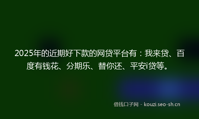 2025年的近期好下款的网贷平台有：我来贷、百度有钱花、分期乐、替你还、平安i贷等。