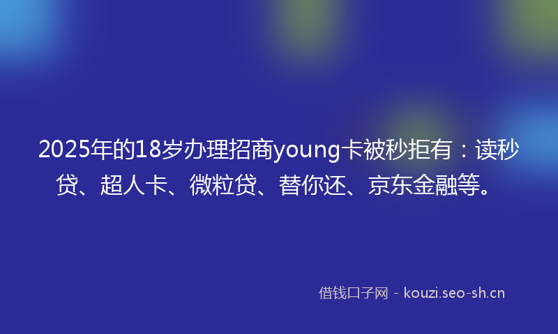 2025年的18岁办理招商young卡被秒拒有：读秒贷、超人卡、微粒贷、替你还、京东金融等。