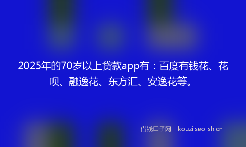 2025年的70岁以上贷款app有：百度有钱花、花呗、融逸花、东方汇、安逸花等。