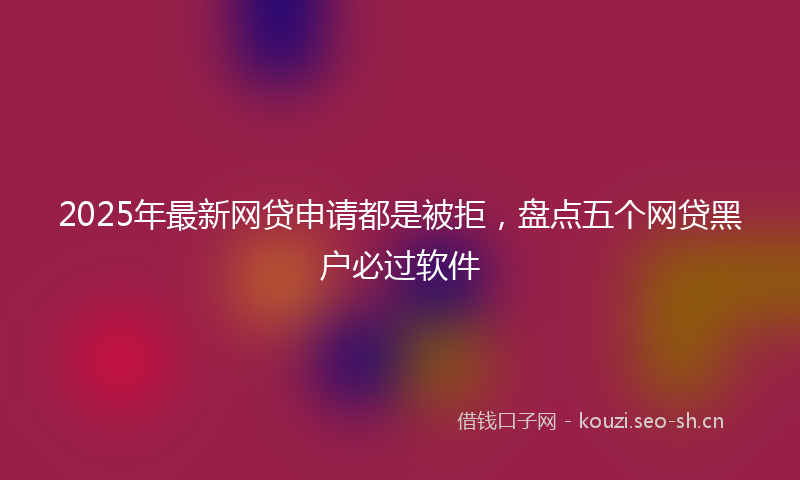 2025年最新网贷申请都是被拒，盘点五个网贷黑户必过软件