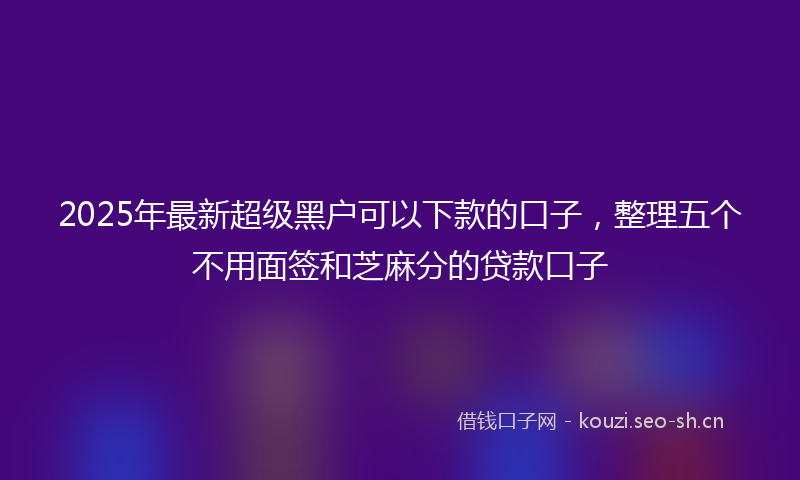 2025年最新超级黑户可以下款的口子，整理五个不用面签和芝麻分的贷款口子
