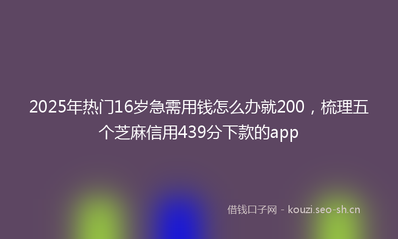 2025年热门16岁急需用钱怎么办就200，梳理五个芝麻信用439分下款的app