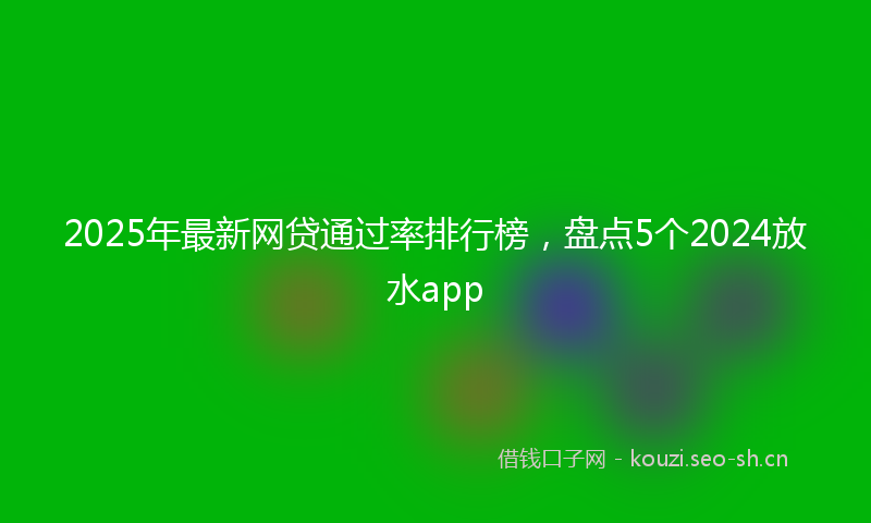 2025年最新网贷通过率排行榜，盘点5个2024放水app