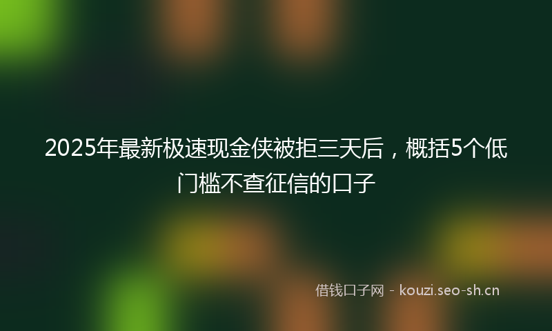2025年最新极速现金侠被拒三天后，概括5个低门槛不查征信的口子
