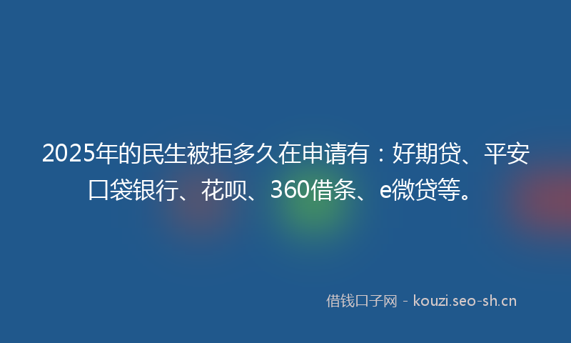 2025年的民生被拒多久在申请有：好期贷、平安口袋银行、花呗、360借条、e微贷等。