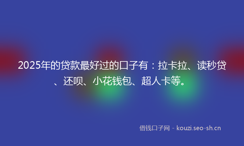 2025年的贷款最好过的口子有：拉卡拉、读秒贷、还呗、小花钱包、超人卡等。