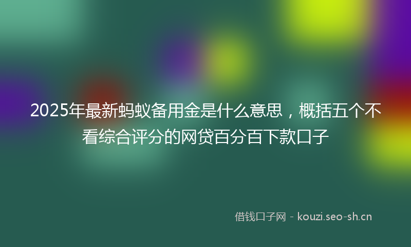2025年最新蚂蚁备用金是什么意思，概括五个不看综合评分的网贷百分百下款口子