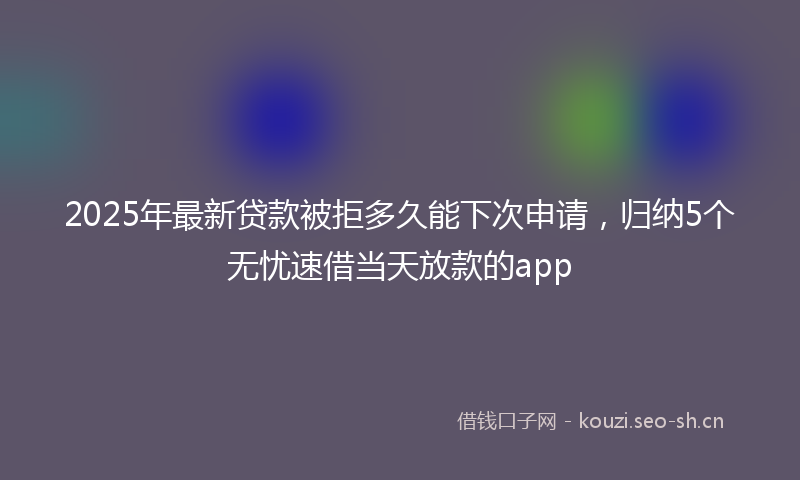 2025年最新贷款被拒多久能下次申请，归纳5个无忧速借当天放款的app