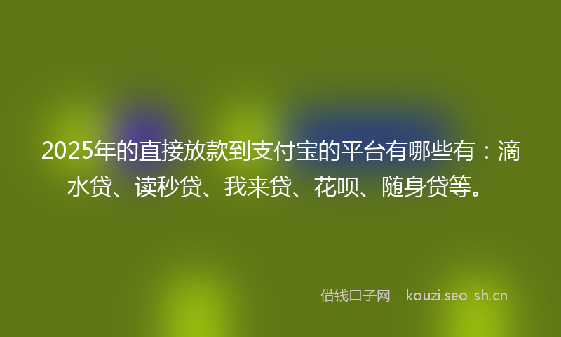2025年的直接放款到支付宝的平台有哪些有：滴水贷、读秒贷、我来贷、花呗、随身贷等。