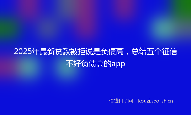 2025年最新贷款被拒说是负债高，总结五个征信不好负债高的app