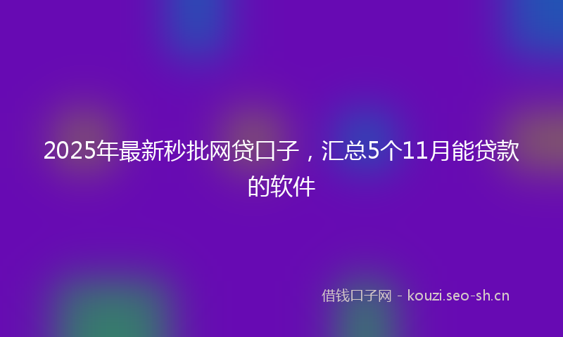 2025年最新秒批网贷口子，汇总5个11月能贷款的软件