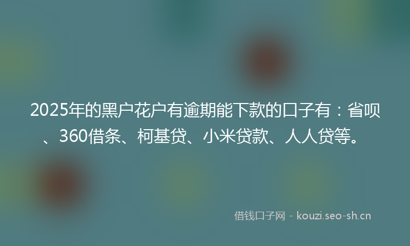 2025年的黑户花户有逾期能下款的口子有：省呗、360借条、柯基贷、小米贷款、人人贷等。