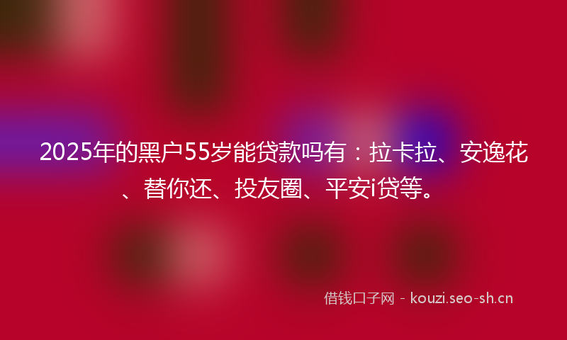 2025年的黑户55岁能贷款吗有：拉卡拉、安逸花、替你还、投友圈、平安i贷等。