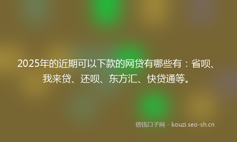 2025年的近期可以下款的网贷有哪些有：省呗、我来贷、还呗、东方汇、快贷通等。