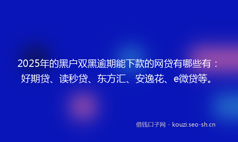 2025年的黑户双黑逾期能下款的网贷有哪些有：好期贷、读秒贷、东方汇、安逸花、e微贷等。