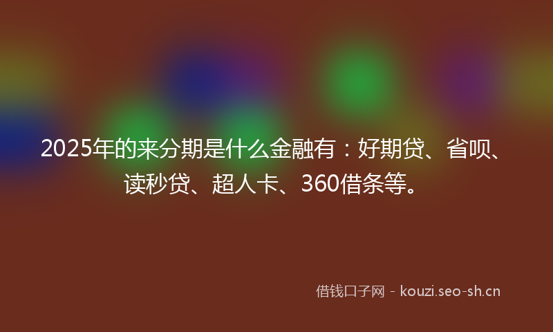 2025年的来分期是什么金融有:好期贷、省呗、读秒贷、超人卡、360借条等。