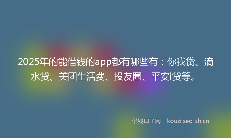 2025年的能借钱的app都有哪些有：你我贷、滴水贷、美团生活费、投友圈、平安i贷等。