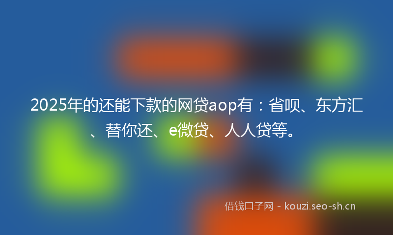 2025年的还能下款的网贷aop有：省呗、东方汇、替你还、e微贷、人人贷等。