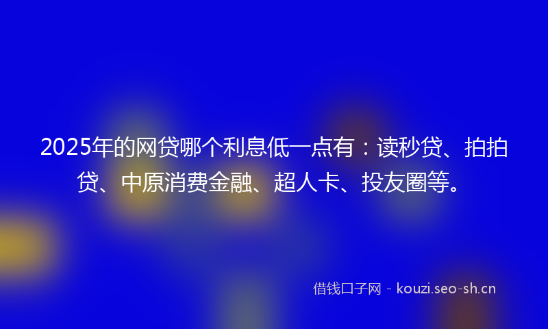 2025年的网贷哪个利息低一点有：读秒贷、拍拍贷、中原消费金融、超人卡、投友圈等。