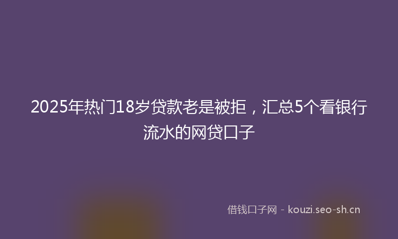 2025年热门18岁贷款老是被拒，汇总5个看银行流水的网贷口子