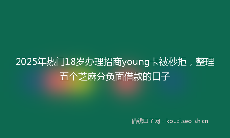 2025年热门18岁办理招商young卡被秒拒，整理五个芝麻分负面借款的口子