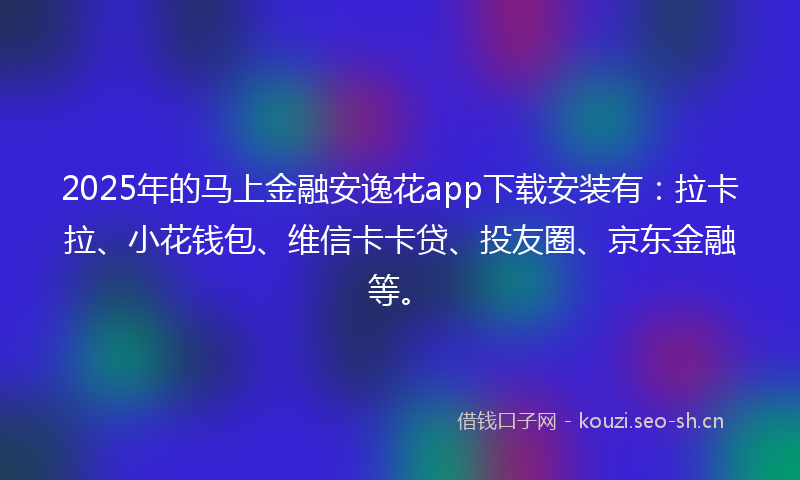 2025年的马上金融安逸花app下载安装有：拉卡拉、小花钱包、维信卡卡贷、投友圈、京东金融等。