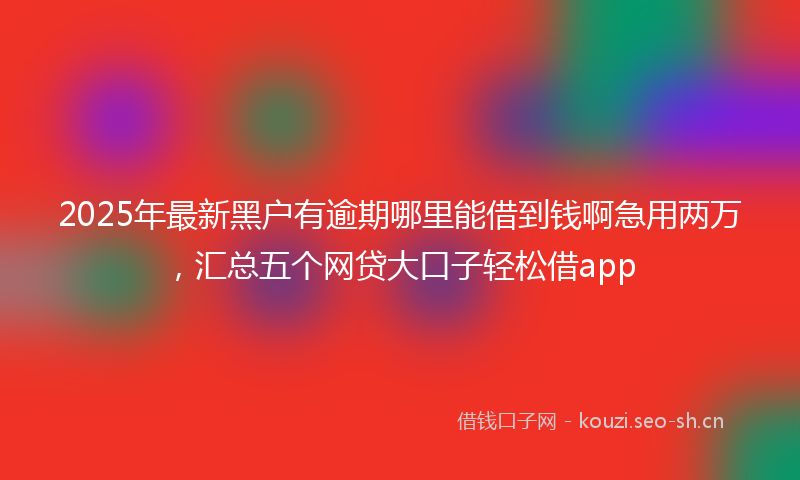 2025年最新黑户有逾期哪里能借到钱啊急用两万，汇总五个网贷大口子轻松借app