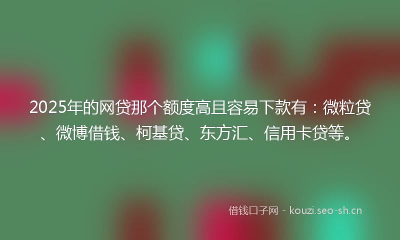 2025年的网贷那个额度高且容易下款有：微粒贷、微博借钱、柯基贷、东方汇、信用卡贷等。