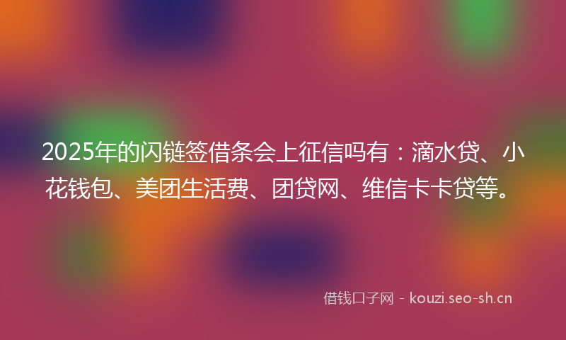 2025年的闪链签借条会上征信吗有：滴水贷、小花钱包、美团生活费、团贷网、维信卡卡贷等。