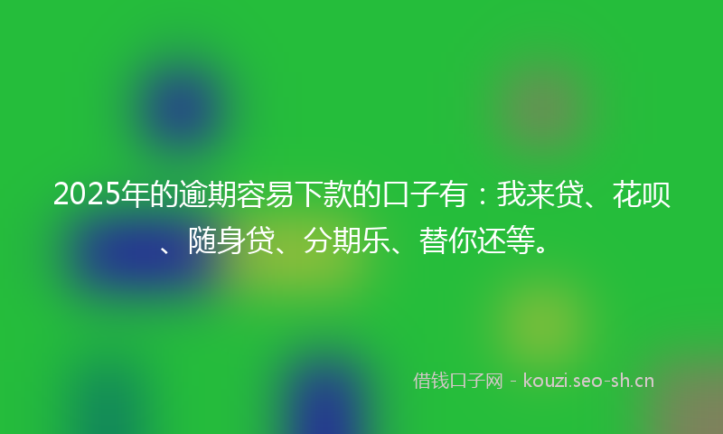 2025年的逾期容易下款的口子有：我来贷、花呗、随身贷、分期乐、替你还等。