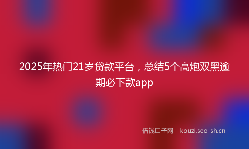 2025年热门21岁贷款平台，总结5个高炮双黑逾期必下款app