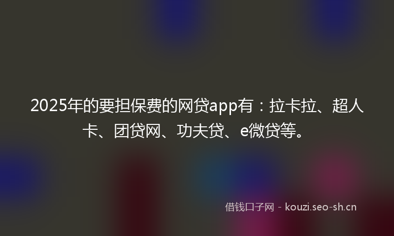 2025年的要担保费的网贷app有：拉卡拉、超人卡、团贷网、功夫贷、e微贷等。