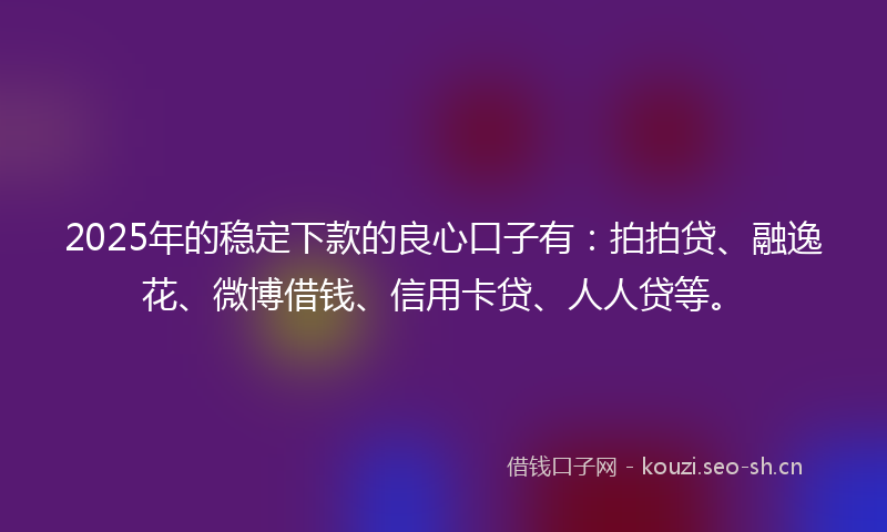 2025年的稳定下款的良心口子有：拍拍贷、融逸花、微博借钱、信用卡贷、人人贷等。