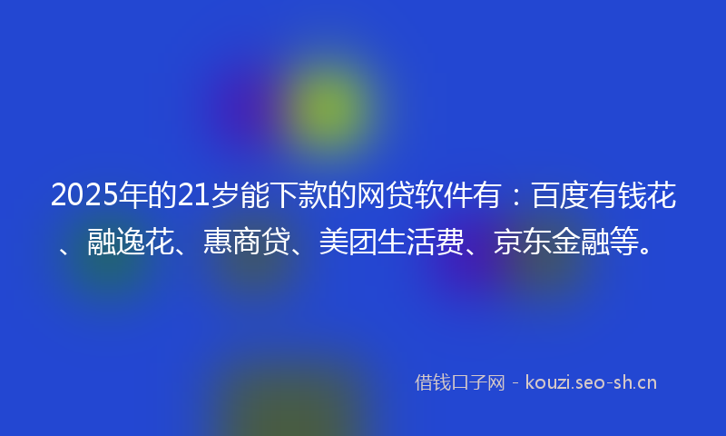 2025年的21岁能下款的网贷软件有：百度有钱花、融逸花、惠商贷、美团生活费、京东金融等。
