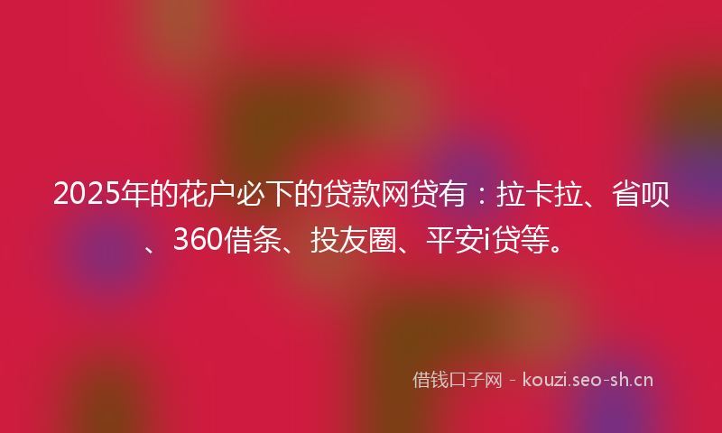 2025年的花户必下的贷款网贷有：拉卡拉、省呗、360借条、投友圈、平安i贷等。