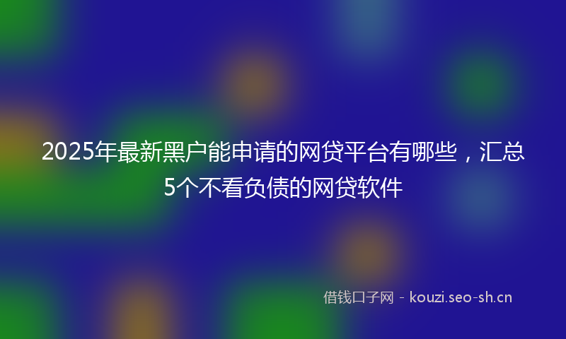 2025年最新黑户能申请的网贷平台有哪些，汇总5个不看负债的网贷软件