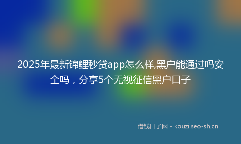2025年最新锦鲤秒贷app怎么样,黑户能通过吗安全吗，分享5个无视征信黑户口子