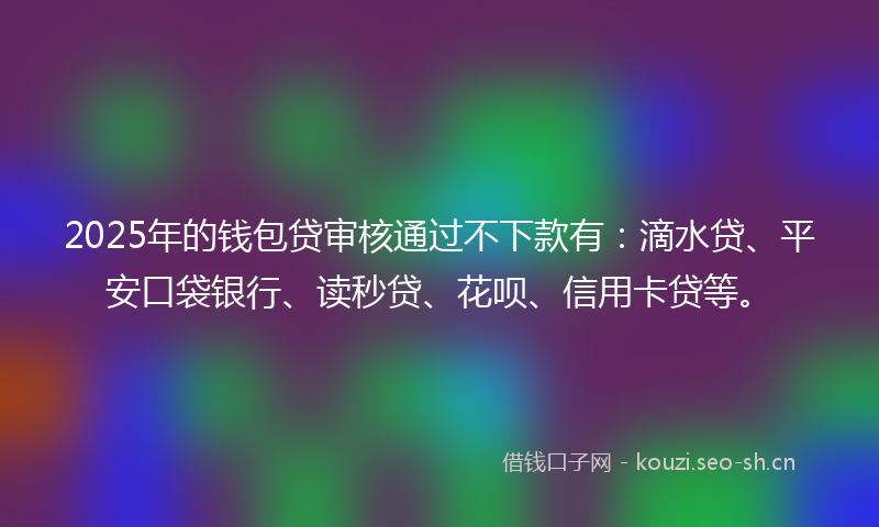 2025年的钱包贷审核通过不下款有：滴水贷、平安口袋银行、读秒贷、花呗、信用卡贷等。