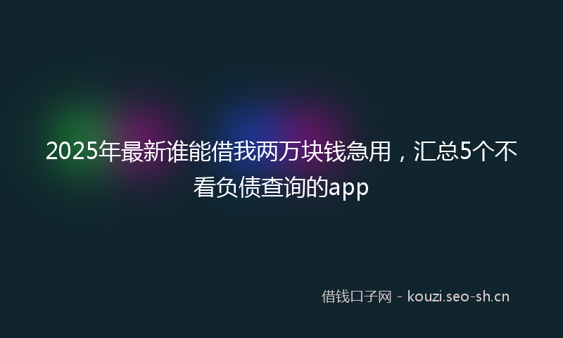2025年最新谁能借我两万块钱急用，汇总5个不看负债查询的app