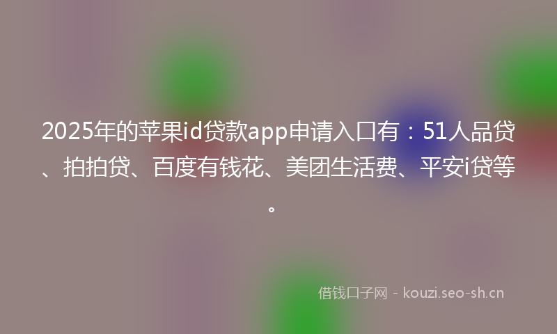 2025年的苹果id贷款app申请入口有：51人品贷、拍拍贷、百度有钱花、美团生活费、平安i贷等。